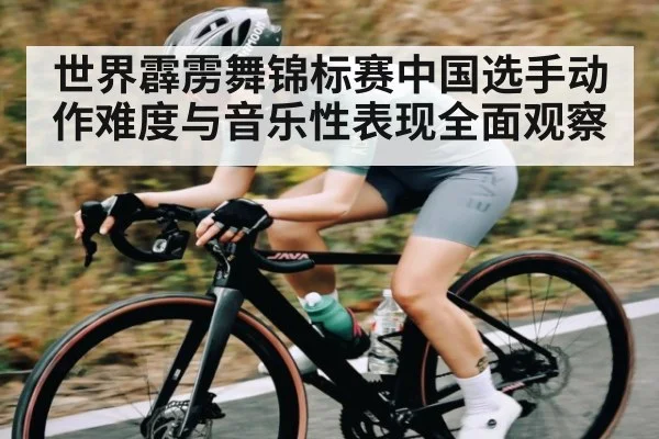 世界霹雳舞锦标赛中国选手动作难度与音乐性表现全面观察