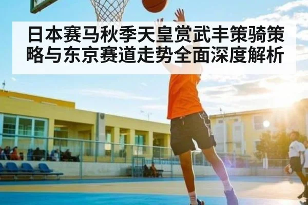 日本赛马秋季天皇赏武丰策骑策略与东京赛道走势全面深度解析