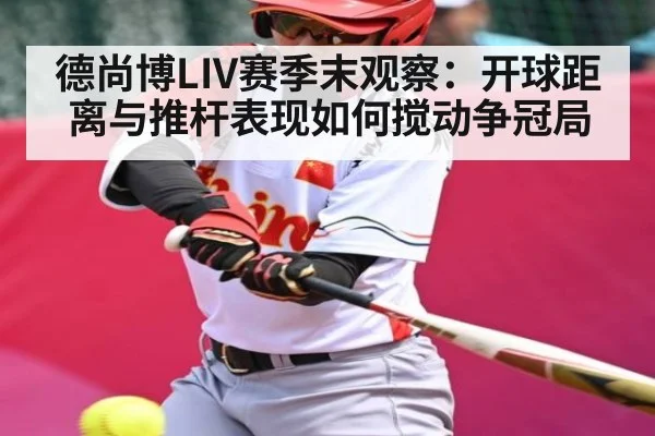 德尚博LIV赛季末观察：开球距离与推杆表现如何搅动争冠局